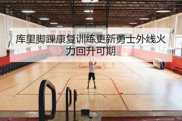 库里脚踝康复训练更新勇士外线火力回升可期