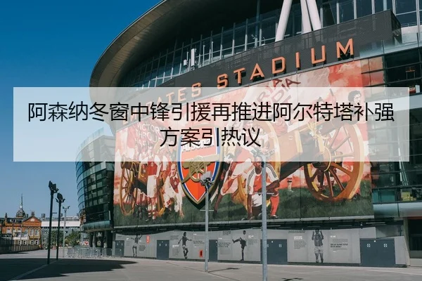 阿森纳冬窗中锋引援再推进阿尔特塔补强方案引热议