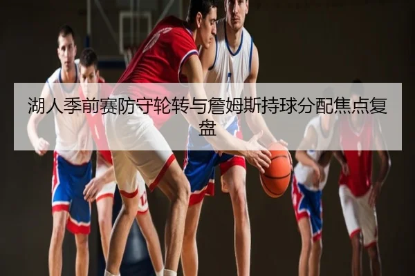 湖人季前赛防守轮转与詹姆斯持球分配焦点复盘
