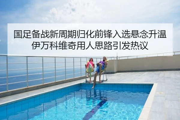 国足备战新周期归化前锋入选悬念升温伊万科维奇用人思路引发热议