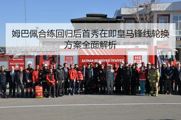 姆巴佩合练回归后首秀在即皇马锋线轮换方案全面解析