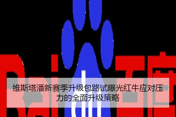维斯塔潘新赛季升级包路试曝光红牛应对压力的全面升级策略