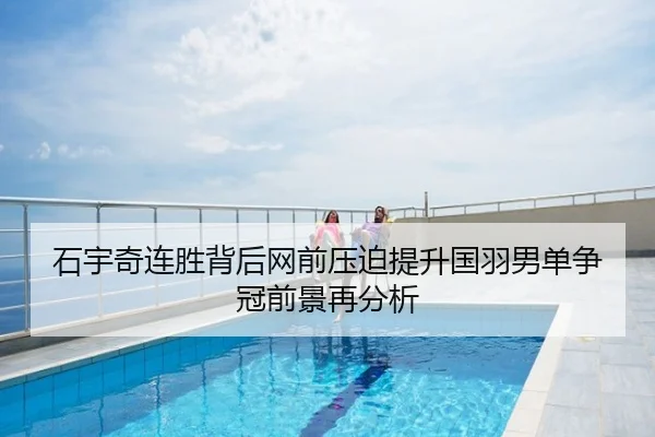 石宇奇连胜背后网前压迫提升国羽男单争冠前景再分析