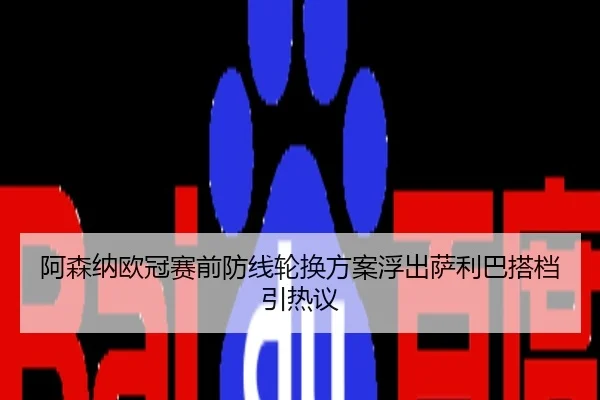 阿森纳欧冠赛前防线轮换方案浮出萨利巴搭档引热议