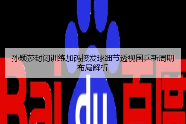 孙颖莎封闭训练加码接发球细节透视国乒新周期布局解析