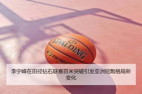 李宁峰在田径钻石联赛百米突破引发亚洲短跑格局新变化