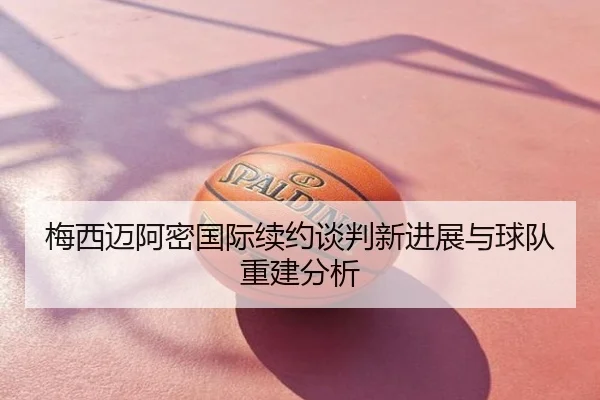 梅西迈阿密国际续约谈判新进展与球队重建分析