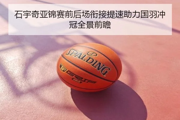 石宇奇亚锦赛前后场衔接提速助力国羽冲冠全景前瞻
