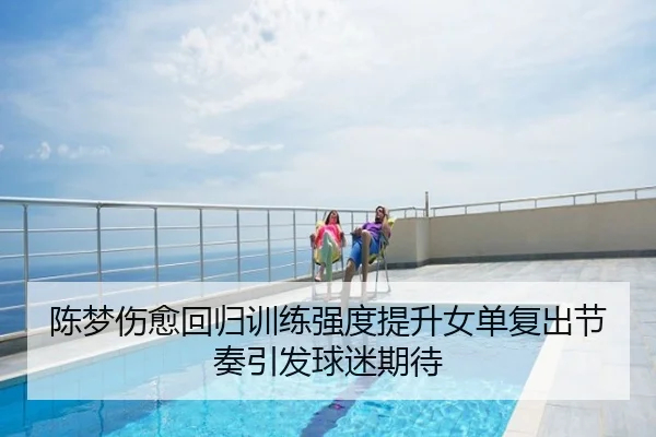 陈梦伤愈回归训练强度提升女单复出节奏引发球迷期待