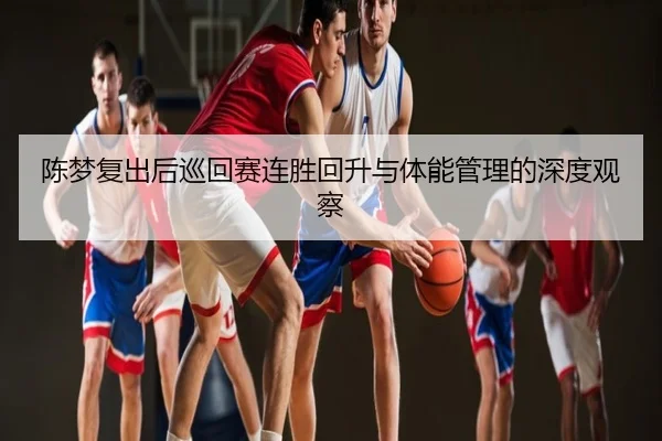 陈梦复出后巡回赛连胜回升与体能管理的深度观察